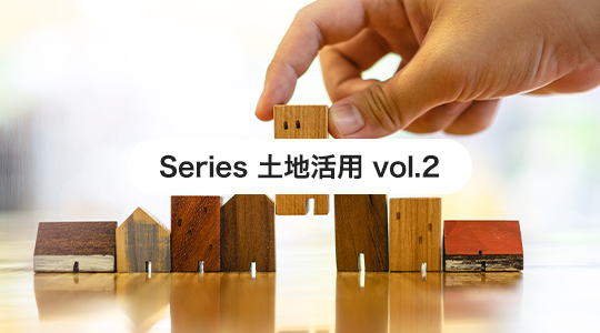 Series 土地活用 vol.2 進化する賃貸経営 -オーナーの想いをかたちにする力-